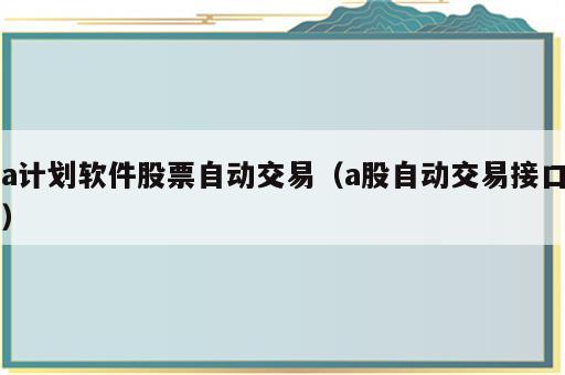 a计划软件股票自动交易（a股自动交易接口）