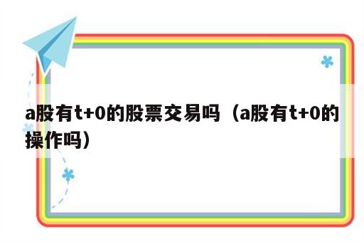 a股有t+0的股票交易吗（a股有t+0的操作吗）