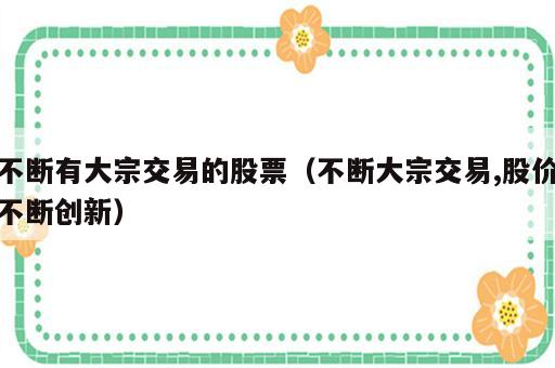 不断有大宗交易的股票（不断大宗交易,股价不断创新）
