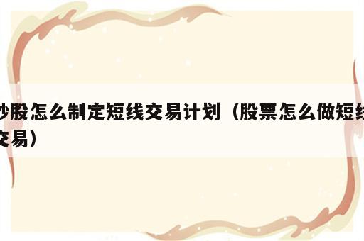 炒股怎么制定短线交易计划（股票怎么做短线交易）