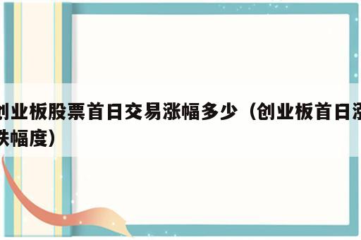 创业板股票首日交易涨幅多少（创业板首日涨跌幅度）