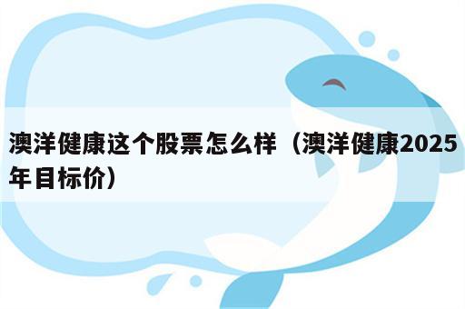 澳洋健康这个股票怎么样（澳洋健康2025年目标价）