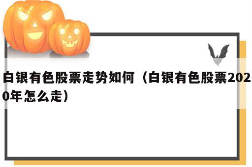 白银有色股票走势如何（白银有色股票2020年怎么走）