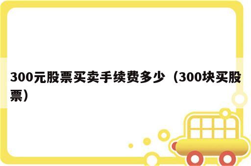 300元股票买卖手续费多少（300块买股票）