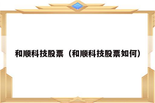 和顺科技股票（和顺科技股票如何）
