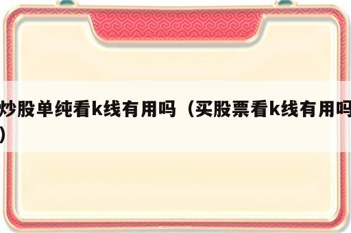 炒股单纯看k线有用吗（买股票看k线有用吗）