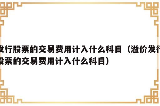 发行股票的交易费用计入什么科目（溢价发行股票的交易费用计入什么科目）