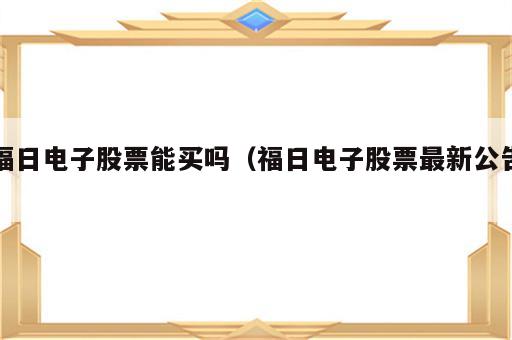 福日电子股票能买吗（福日电子股票最新公告）