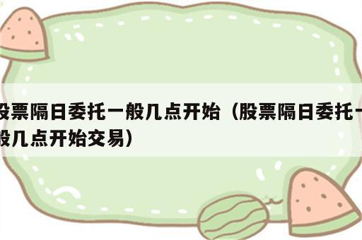 股票隔日委托一般几点开始（股票隔日委托一般几点开始交易）