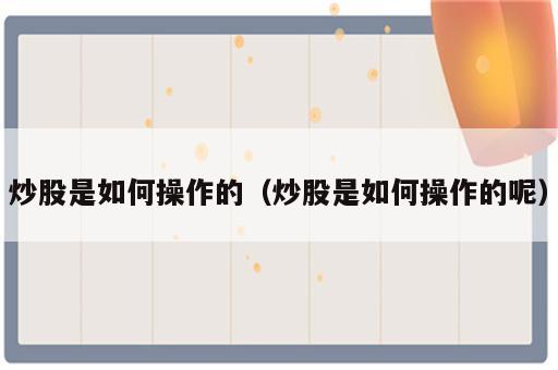 炒股是如何操作的（炒股是如何操作的呢）