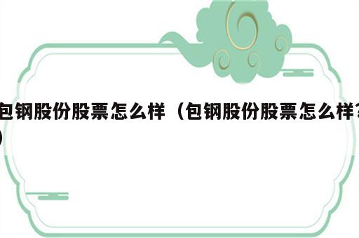包钢股份股票怎么样（包钢股份股票怎么样?）