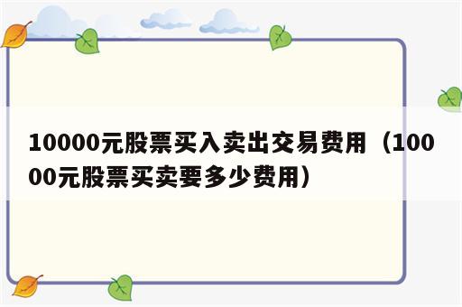 10000元股票买入卖出交易费用（10000元股票买卖要多少费用）