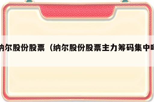纳尔股份股票（纳尔股份股票主力筹码集中吗）