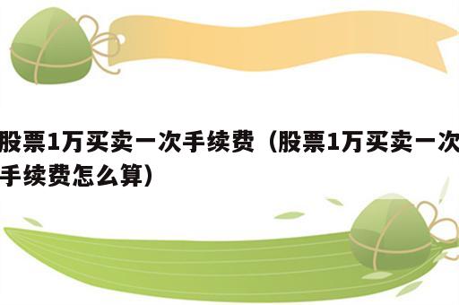 股票1万买卖一次手续费（股票1万买卖一次手续费怎么算）