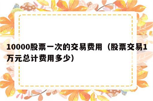 10000股票一次的交易费用（股票交易1万元总计费用多少）