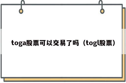 toga股票可以交易了吗（togl股票）