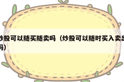 炒股可以随买随卖吗（炒股可以随时买入卖出吗）