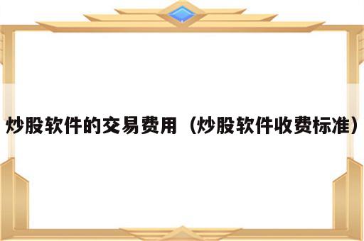 炒股软件的交易费用（炒股软件收费标准）