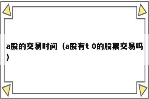 a股的交易时间（a股有t 0的股票交易吗）